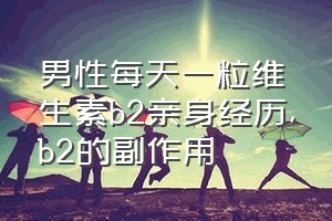 男性每天一粒维生素b2亲身经历（b2的副作用）