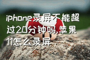 iphone录屏不能超过20分钟吗（苹果11怎么录屏）