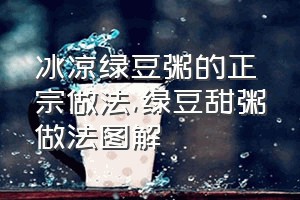 冰凉绿豆粥的正宗做法（绿豆甜粥做法图解）