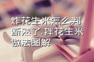 炸花生米怎么判断熟了（拌花生米做法图解）