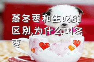 蒸冬枣和生吃的区别（为什么叫冬枣）