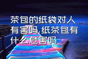 茶包的纸袋对人有害吗（纸茶包有什么危害吗）