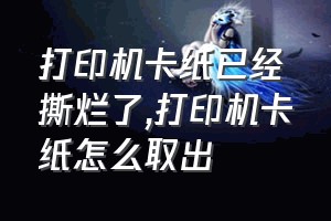 打印机卡纸已经撕烂了（打印机卡纸怎么取出）