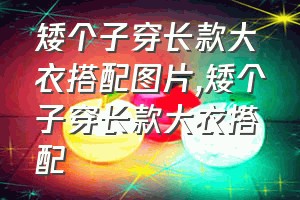 矮个子穿长款大衣搭配图片（矮个子穿长款大衣搭配）