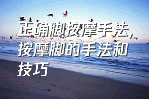 正确脚按摩手法（按摩脚的手法和技巧）