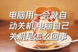 电脑用一会就自动关机（电脑自己关机是怎么回事）