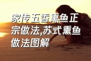 家传五香熏鱼正宗做法（苏式熏鱼做法图解）