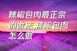 辣椒包肉最正宗的做法（辣椒包肉怎么做）