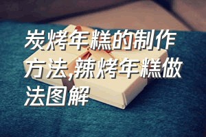 炭烤年糕的制作方法（辣烤年糕做法图解）