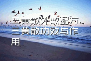 三黄散外敷配方（三黄散功效与作用）