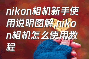 nikon相机新手使用说明图解（nikon相机怎么使用教程）