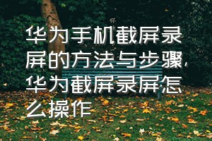 华为手机截屏录屏的方法与步骤（华为截屏录屏怎么操作）