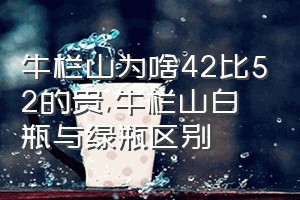 牛栏山为啥42比52的贵（牛栏山白瓶与绿瓶区别）