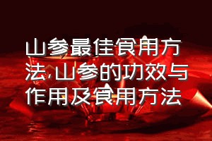 山参最佳食用方法（山参的功效与作用及食用方法）