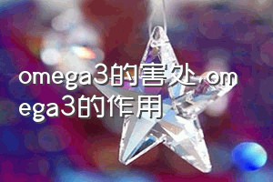 omega3的害处（omega3的作用）