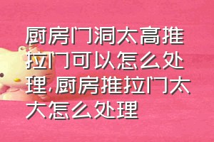 厨房门洞太高推拉门可以怎么处理（厨房推拉门太大怎么处理）