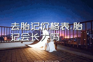 去胎记价格表（胎记会长大吗）