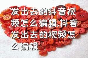 发出去的抖音视频怎么编辑（抖音发出去的视频怎么编辑）