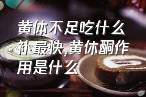 黄体不足吃什么补最快（黄休酮作用是什么）