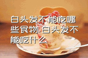 白头发不能吃哪些食物（白头发不能吃什么）