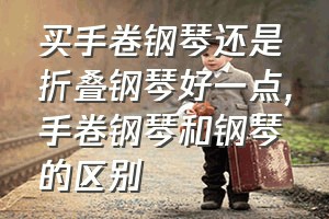 买手卷钢琴还是折叠钢琴好一点（手卷钢琴和钢琴的区别）