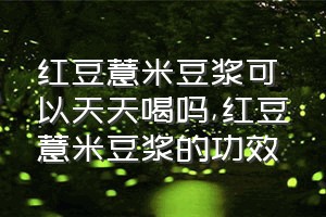 红豆薏米豆浆可以天天喝吗（红豆薏米豆浆的功效）