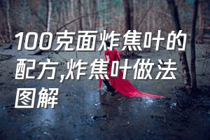 100克面炸焦叶的配方（炸焦叶做法图解）