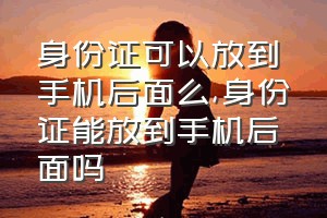 身份证可以放到手机后面么（身份证能放到手机后面吗）