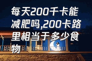 每天200千卡能减肥吗（200卡路里相当于多少食物）