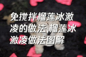 免搅拌榴莲冰激凌的做法（榴莲冰激凌做法图解）