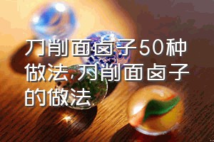 刀削面卤子50种做法（刀削面卤子的做法）