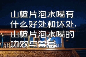 山楂片泡水喝有什么好处和坏处（山楂片泡水喝的功效与禁忌）