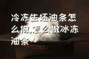 冷冻生坯油条怎么做（怎么做冰冻油条）