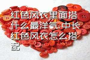 红色风衣里面搭什么最洋气（中长红色风衣怎么搭配）