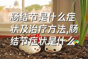 肠结节是什么症状及治疗方法（肠结节症状是什么）