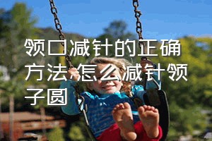 领口减针的正确方法（怎么减针领子圆）