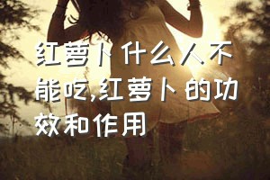 红萝卜什么人不能吃（红萝卜的功效和作用）