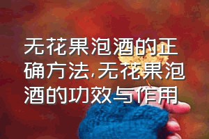 无花果泡酒的正确方法（无花果泡酒的功效与作用）