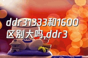 ddr31333和1600区别大吗（ddr3）