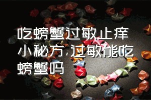 吃螃蟹过敏止痒小秘方（过敏能吃螃蟹吗）