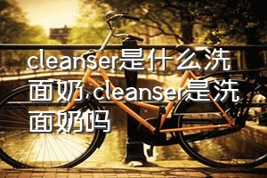 cleanser是什么洗面奶（cleanser是洗面奶吗）