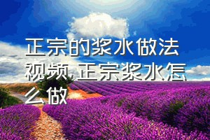 正宗的浆水做法视频（正宗浆水怎么做）