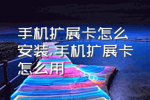 手机扩展卡怎么安装（手机扩展卡怎么用）