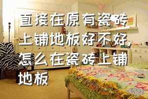 直接在原有瓷砖上铺地板好不好（怎么在瓷砖上铺地板）