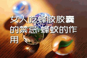 女人吃蜂胶胶囊的禁忌（蜂蛟的作用）