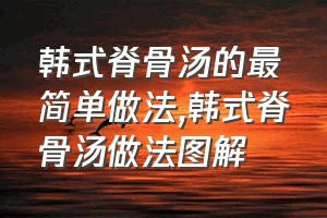 韩式脊骨汤的最简单做法（韩式脊骨汤做法图解）