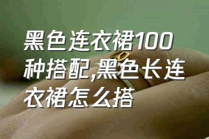 黑色连衣裙100种搭配（黑色长连衣裙怎么搭）