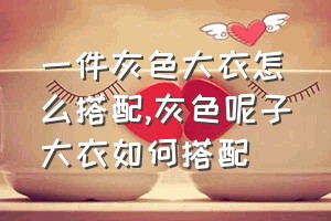 一件灰色大衣怎么搭配（灰色呢子大衣如何搭配）