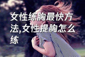 女性练胸最快方法（女性提胸怎么练）