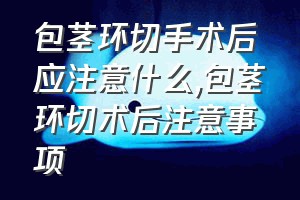 包茎环切手术后应注意什么（包茎环切术后注意事项）